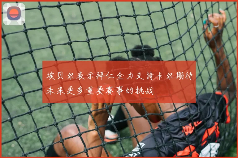 埃贝尔表示拜仁全力支持卡尔期待未来更多重要赛事的挑战