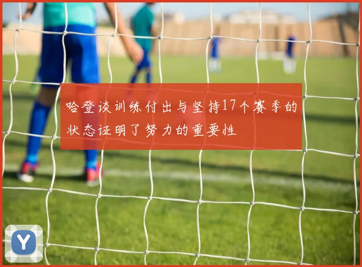 哈登谈训练付出与坚持17个赛季的状态证明了努力的重要性