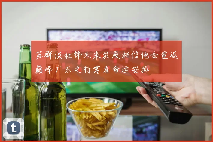 苏群谈杜锋未来发展相信他会重返巅峰广东之行需看命运安排