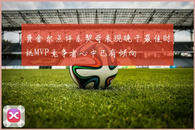 费舍尔点评东契奇表现晚于最佳时机MVP竞争者心中已有倾向
