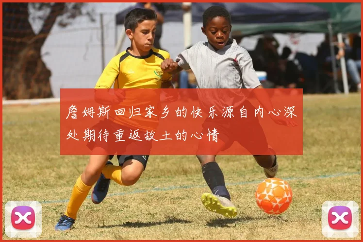 詹姆斯回归家乡的快乐源自内心深处期待重返故土的心情