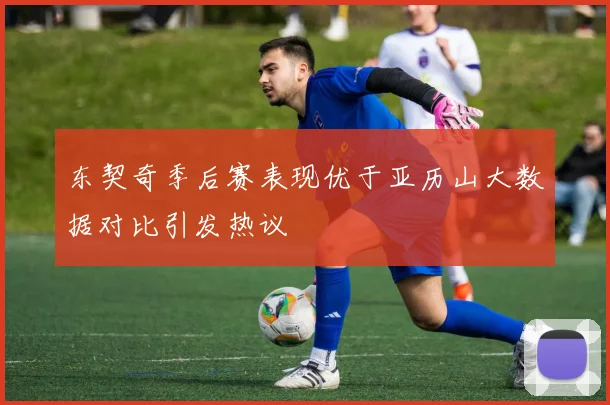 东契奇季后赛表现优于亚历山大数据对比引发热议