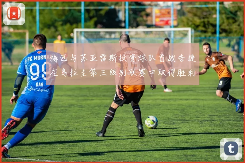 梅西与苏亚雷斯投资球队首战告捷在乌拉圭第三级别联赛中取得胜利