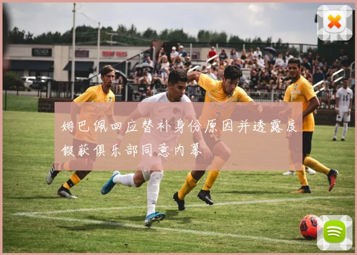 姆巴佩回应替补身份原因并透露度假获俱乐部同意内幕
