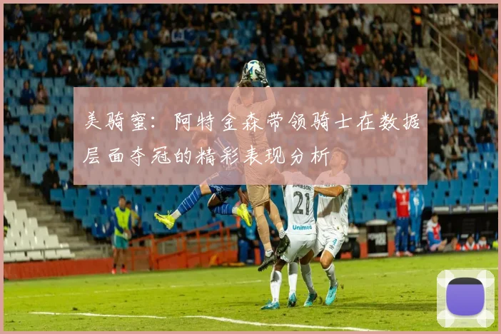 美骑蜜：阿特金森带领骑士在数据层面夺冠的精彩表现分析