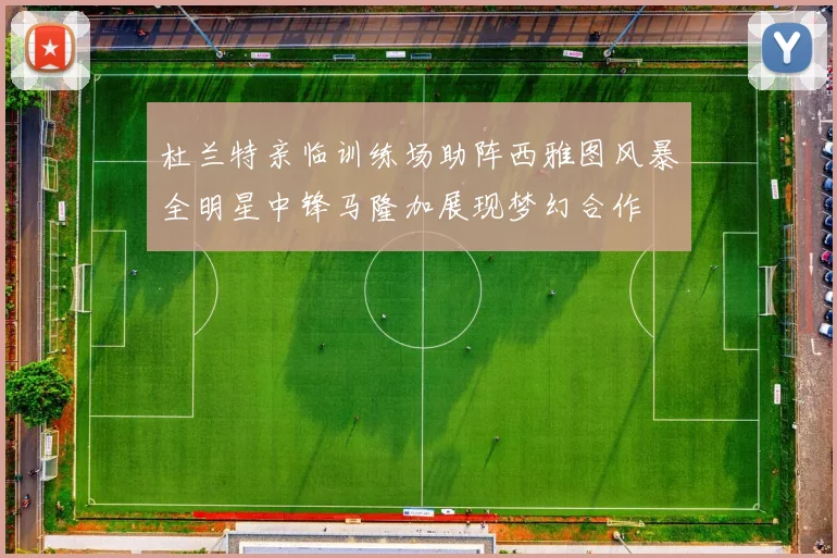 杜兰特亲临训练场助阵西雅图风暴全明星中锋马隆加展现梦幻合作