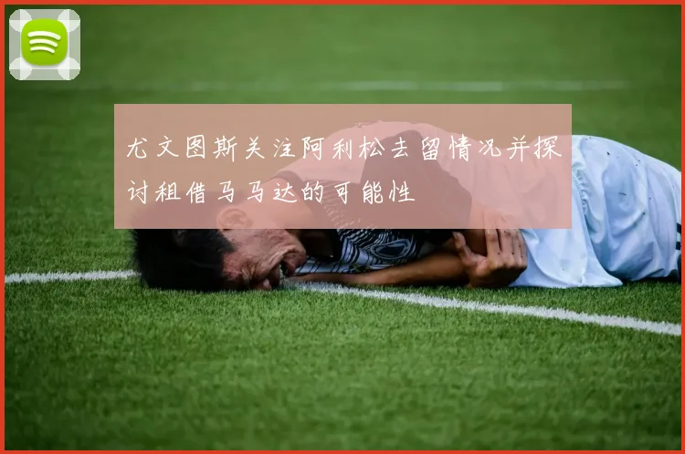 尤文图斯关注阿利松去留情况并探讨租借马马达的可能性