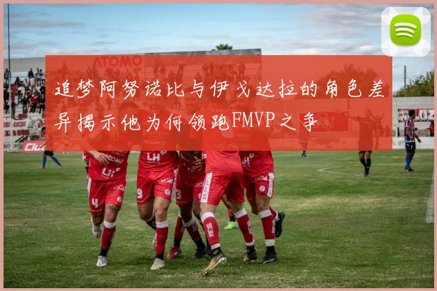 追梦阿努诺比与伊戈达拉的角色差异揭示他为何领跑FMVP之争