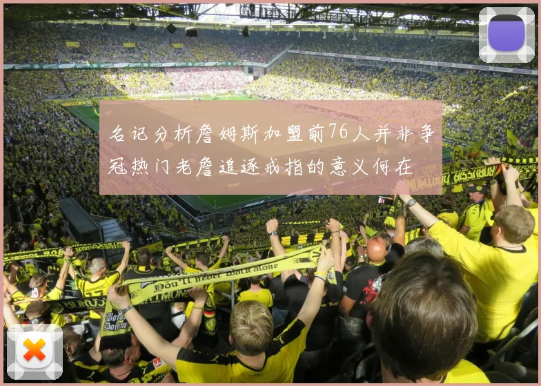 名记分析詹姆斯加盟前76人并非争冠热门老詹追逐戒指的意义何在