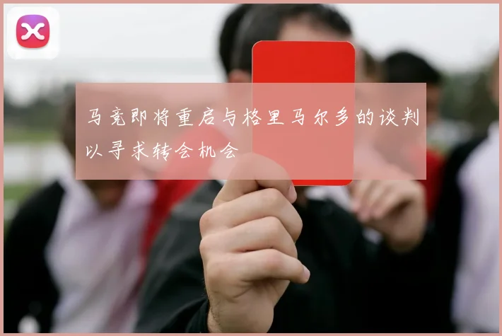 马竞即将重启与格里马尔多的谈判以寻求转会机会