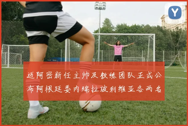 迈阿密新任主帅及教练团队正式公布阿根廷委内瑞拉玻利维亚各两名成员