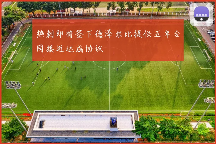 热刺即将签下德泽尔比提供五年合同接近达成协议