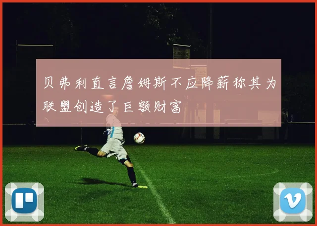 贝弗利直言詹姆斯不应降薪称其为联盟创造了巨额财富