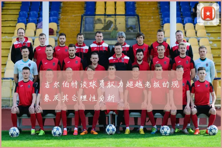 吉尔伯特谈球员权力超越老板的现象及其合理性分析