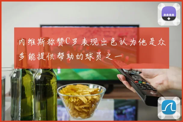 内维斯称赞C罗表现出色认为他是众多能提供帮助的球员之一