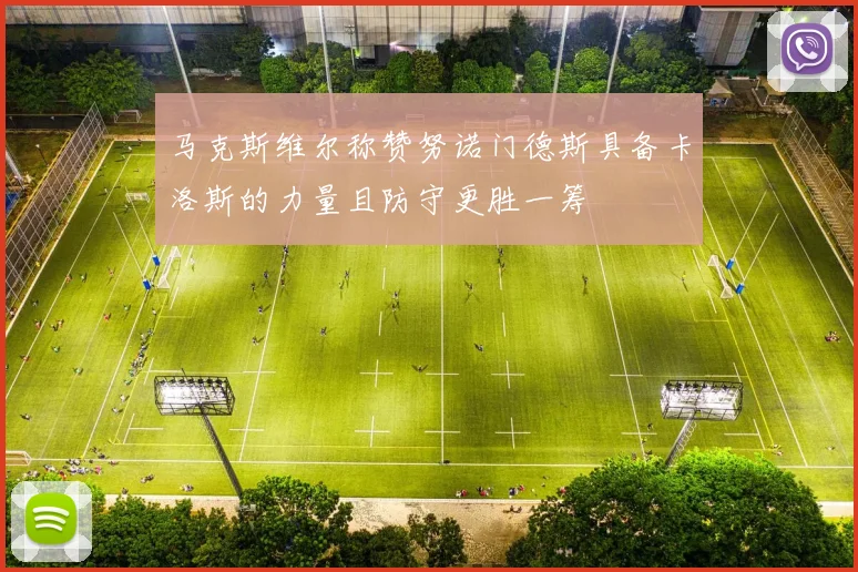 马克斯维尔称赞努诺门德斯具备卡洛斯的力量且防守更胜一筹