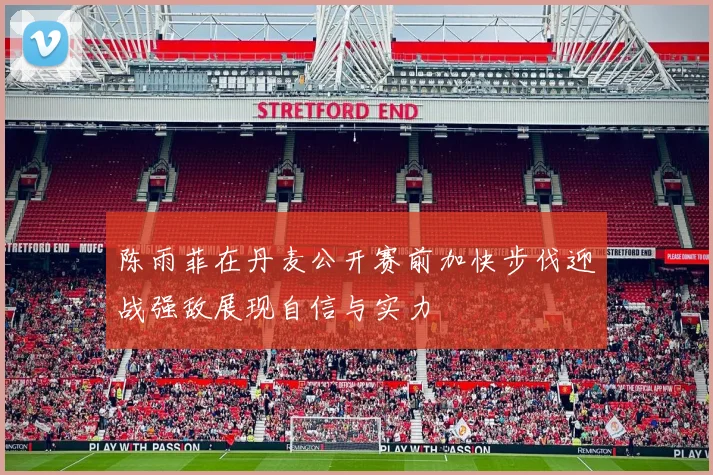 陈雨菲在丹麦公开赛前加快步伐迎战强敌展现自信与实力