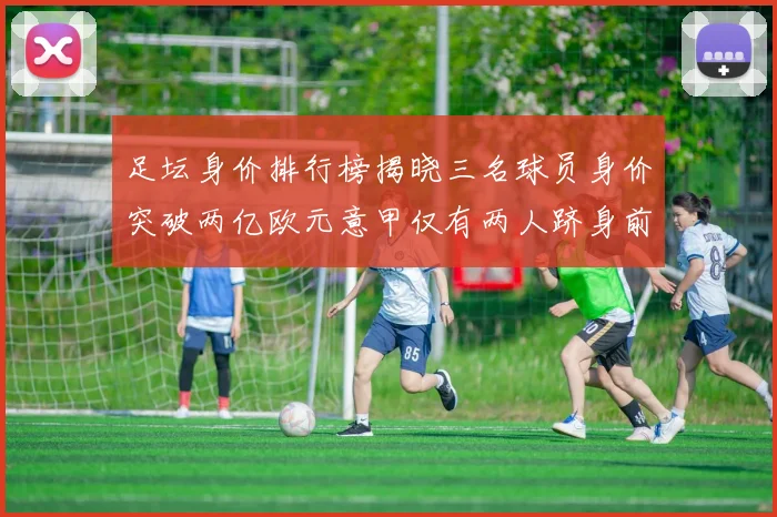 足坛身价排行榜揭晓三名球员身价突破两亿欧元意甲仅有两人跻身前五十