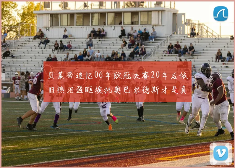 贝莱蒂追忆06年欧冠决赛20年后依旧热泪盈眶埃托奥巴尔德斯才是真正的英雄