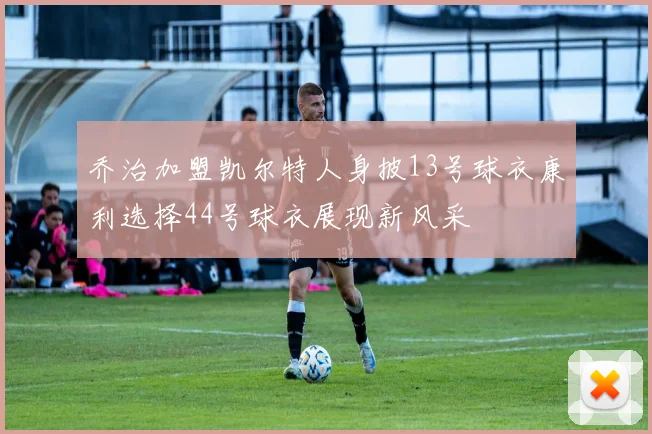 乔治加盟凯尔特人身披13号球衣康利选择44号球衣展现新风采