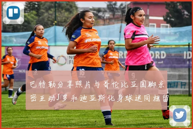 巴特勒分享照片与哥伦比亚国脚亲密互动J罗和迪亚斯化身球迷同框留念