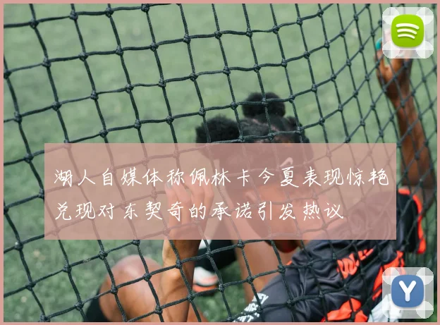 湖人自媒体称佩林卡今夏表现惊艳兑现对东契奇的承诺引发热议