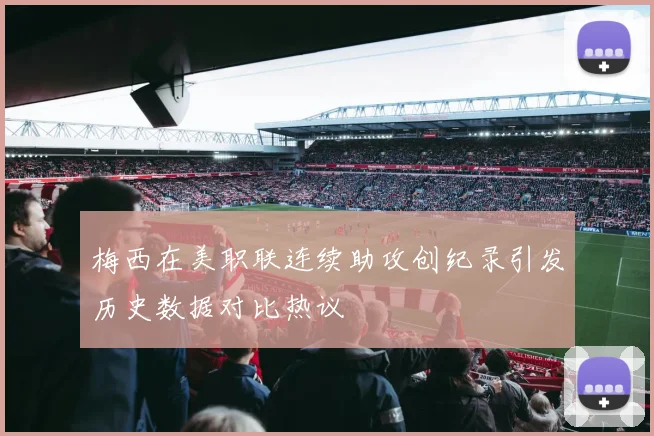 梅西在美职联连续助攻创纪录引发历史数据对比热议