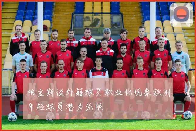 帕金斯谈外籍球员职业化现象欧洲年轻球员潜力无限