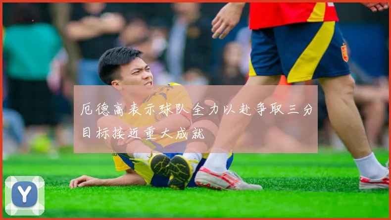 厄德高表示球队全力以赴争取三分目标接近重大成就