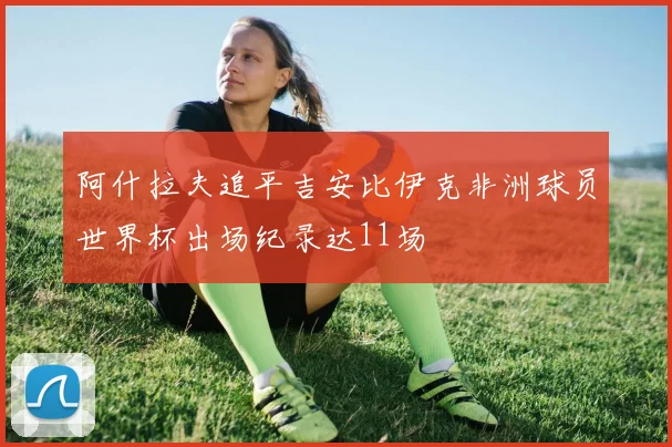 阿什拉夫追平吉安比伊克非洲球员世界杯出场纪录达11场