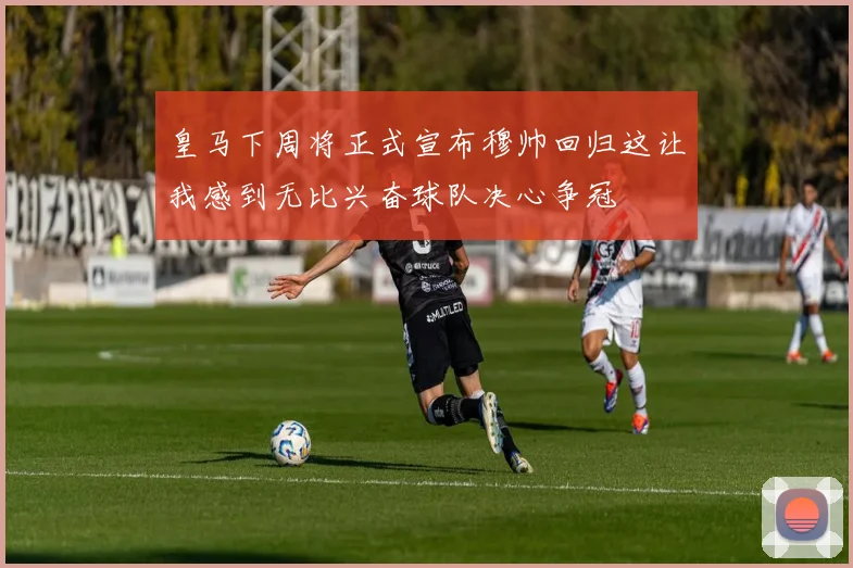 皇马下周将正式宣布穆帅回归这让我感到无比兴奋球队决心争冠