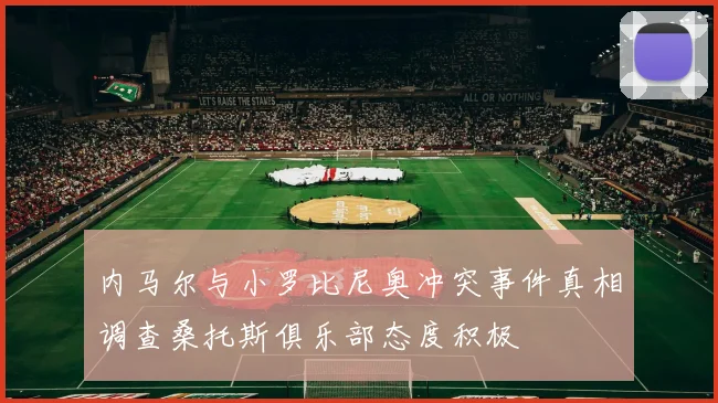 内马尔与小罗比尼奥冲突事件真相调查桑托斯俱乐部态度积极