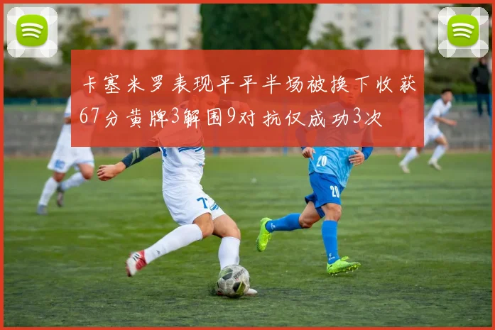 卡塞米罗表现平平半场被换下收获67分黄牌3解围9对抗仅成功3次
