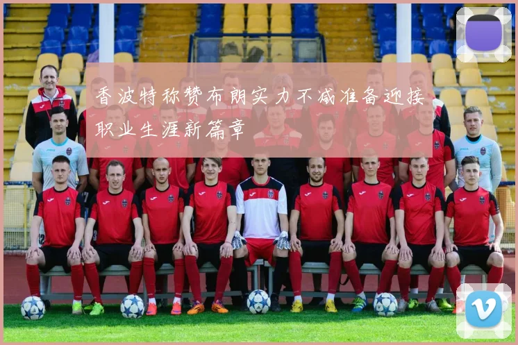 香波特称赞布朗实力不减准备迎接职业生涯新篇章