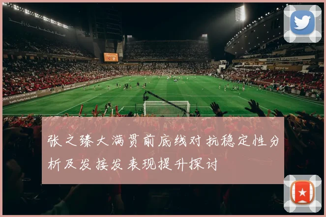 张之臻大满贯前底线对抗稳定性分析及发接发表现提升探讨