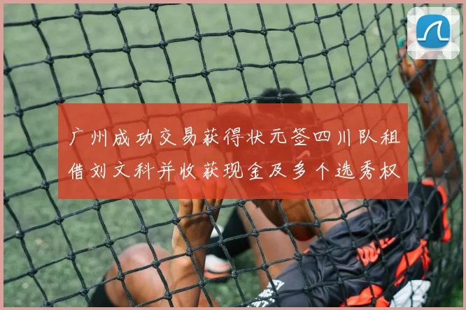 广州成功交易获得状元签四川队租借刘文科并收获现金及多个选秀权