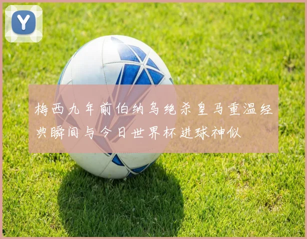梅西九年前伯纳乌绝杀皇马重温经典瞬间与今日世界杯进球神似