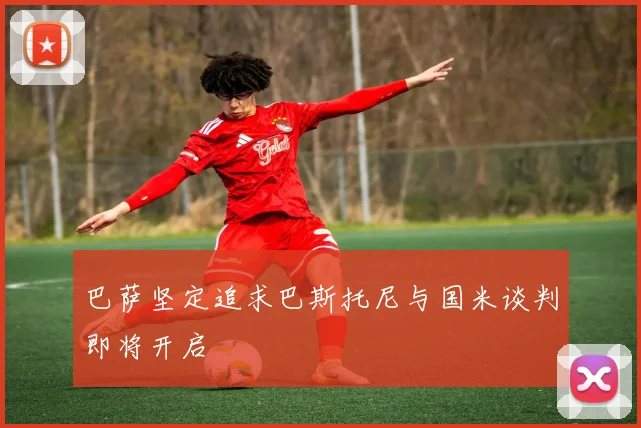 巴萨坚定追求巴斯托尼与国米谈判即将开启