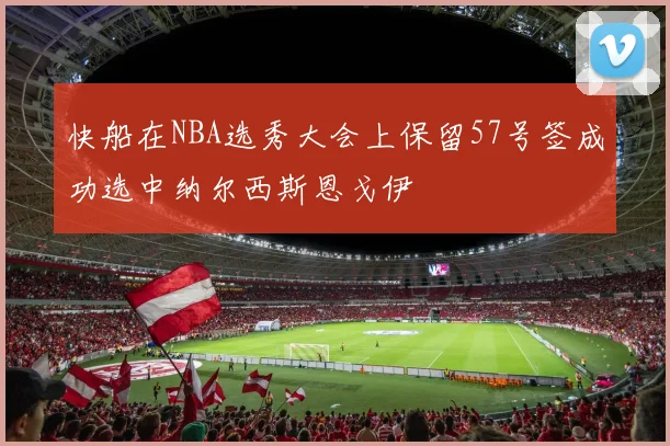 快船在NBA选秀大会上保留57号签成功选中纳尔西斯恩戈伊