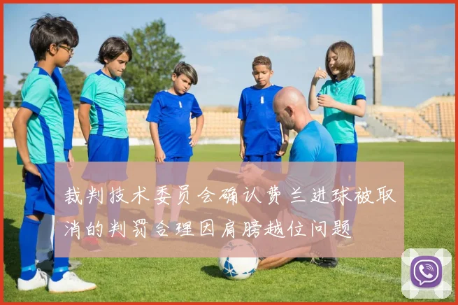 裁判技术委员会确认费兰进球被取消的判罚合理因肩膀越位问题