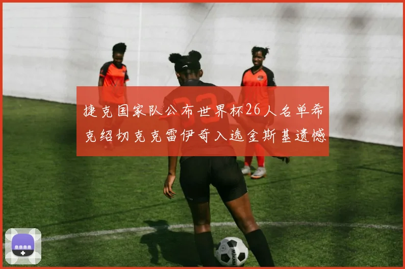 捷克国家队公布世界杯26人名单希克绍切克克雷伊奇入选金斯基遗憾落选