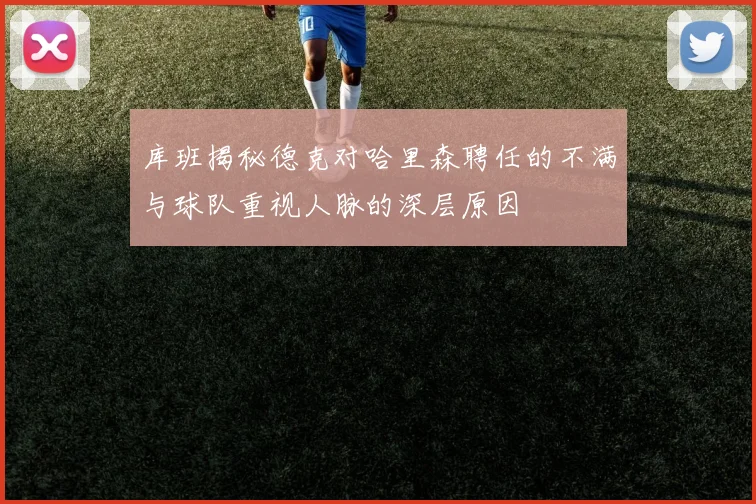 库班揭秘德克对哈里森聘任的不满与球队重视人脉的深层原因