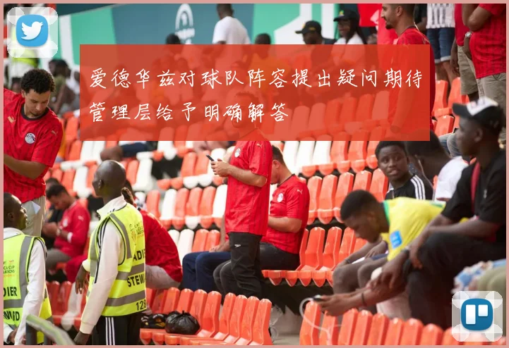 爱德华兹对球队阵容提出疑问期待管理层给予明确解答