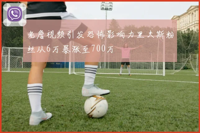 老詹视频引发恐怖影响力里夫斯粉丝从6万暴涨至700万