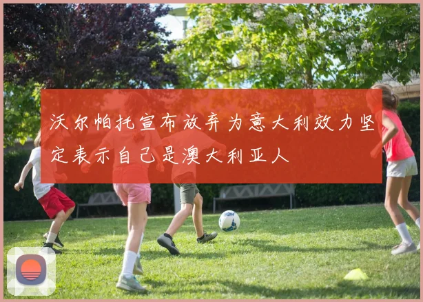 沃尔帕托宣布放弃为意大利效力坚定表示自己是澳大利亚人
