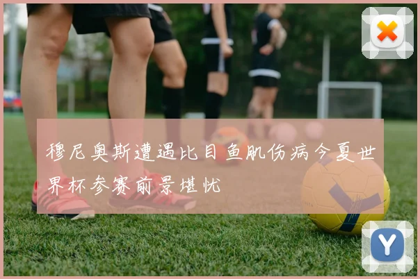 穆尼奥斯遭遇比目鱼肌伤病今夏世界杯参赛前景堪忧