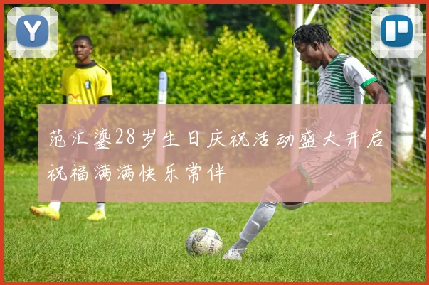 范汇鎏28岁生日庆祝活动盛大开启祝福满满快乐常伴