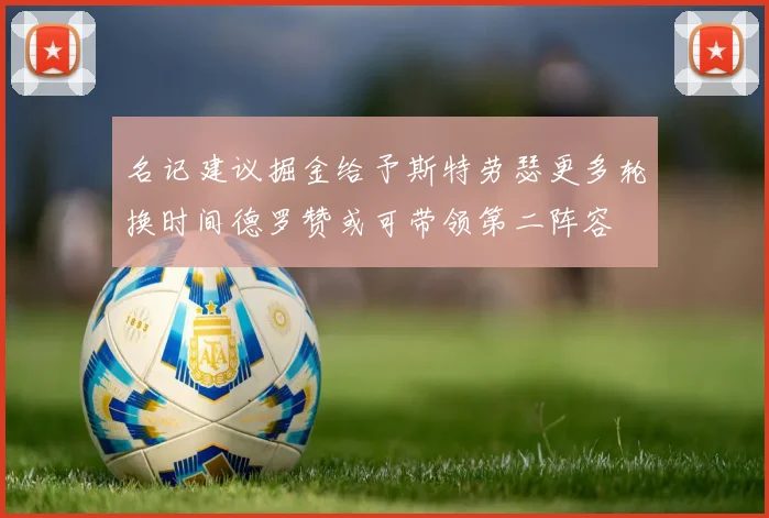 名记建议掘金给予斯特劳瑟更多轮换时间德罗赞或可带领第二阵容